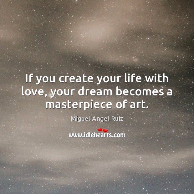 If you create your life with love, your dream becomes a masterpiece of art. Miguel Angel Ruiz Picture Quote
