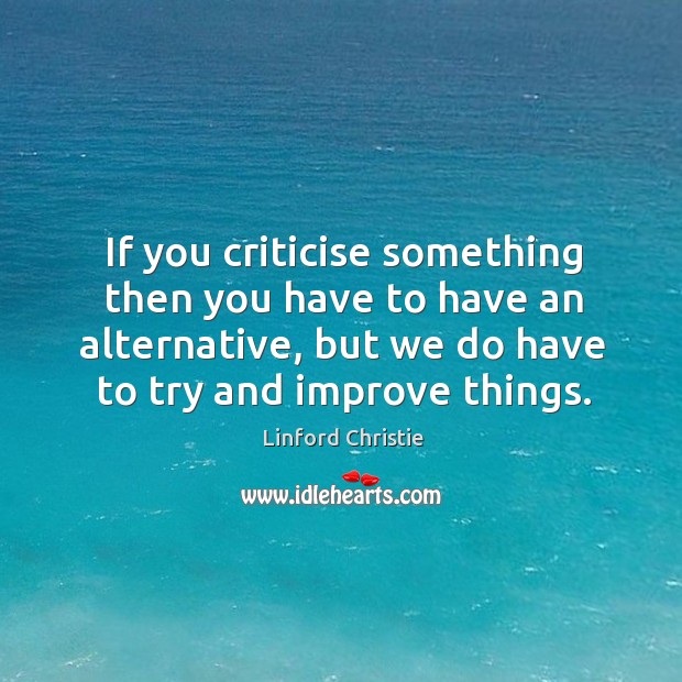 If you criticise something then you have to have an alternative, but we do have to try and improve things. Linford Christie Picture Quote