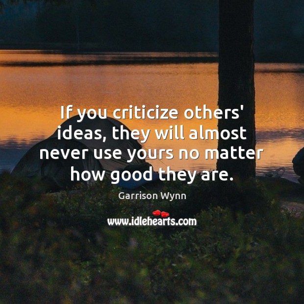 If you criticize others’ ideas, they will almost never use yours no Garrison Wynn Picture Quote