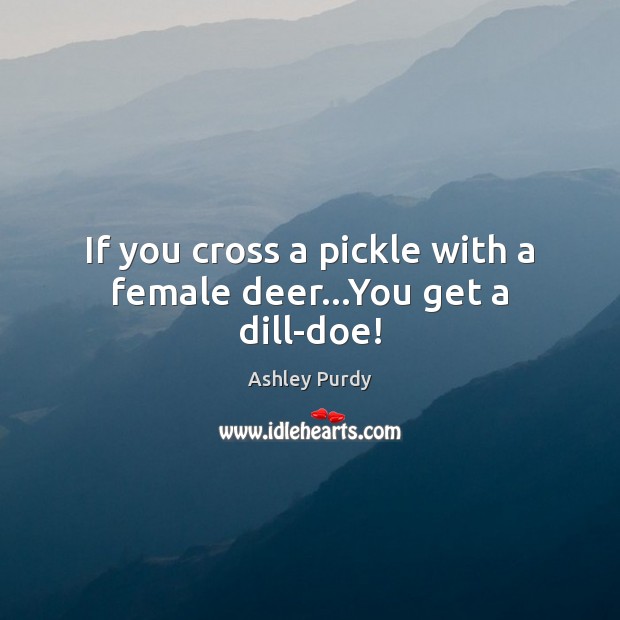 If you cross a pickle with a female deer…You get a dill-doe! Ashley Purdy Picture Quote