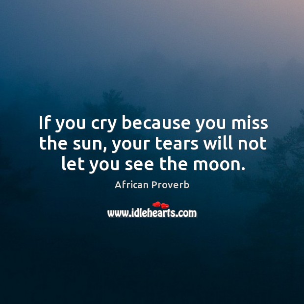 If You Cry Because You Miss The Sun, Your Tears Will Not Let You See The Moon. - Idlehearts