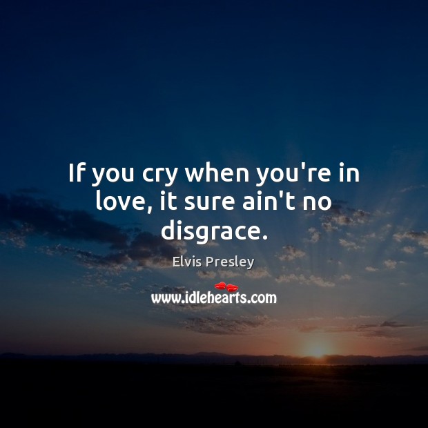 If you cry when you’re in love, it sure ain’t no disgrace. Elvis Presley Picture Quote