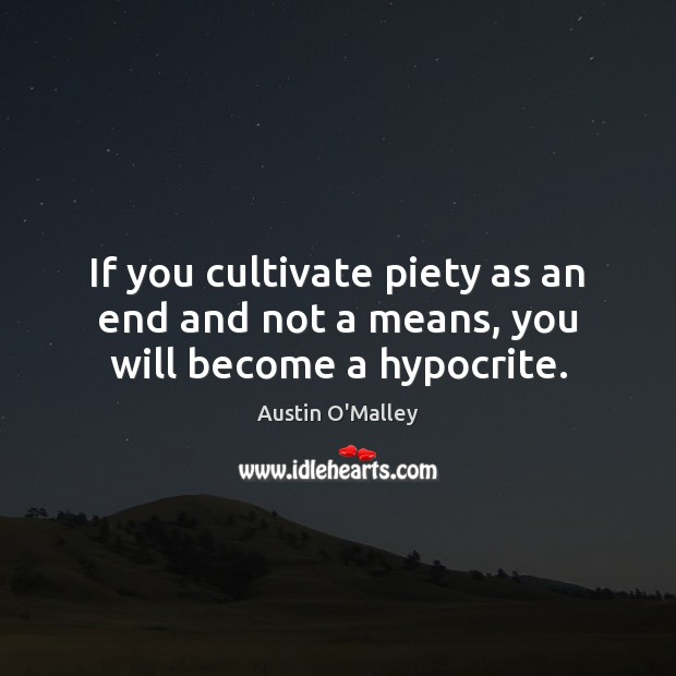 If you cultivate piety as an end and not a means, you will become a hypocrite. Austin O’Malley Picture Quote