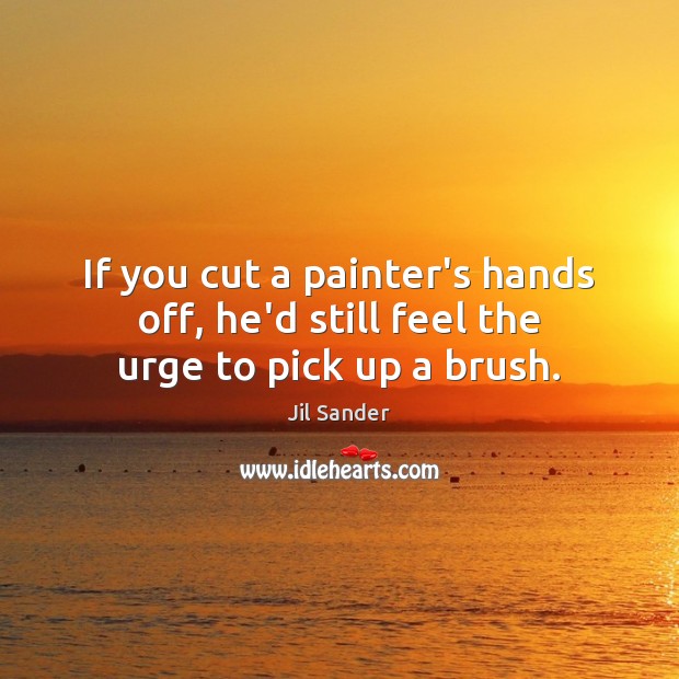If you cut a painter’s hands off, he’d still feel the urge to pick up a brush. Jil Sander Picture Quote