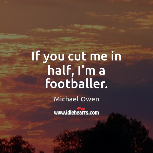 If you cut me in half, I’m a footballer. Michael Owen Picture Quote