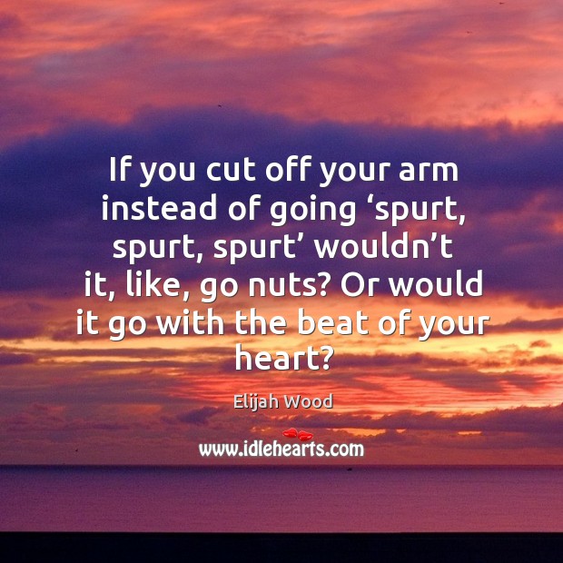 If you cut off your arm instead of going ‘spurt, spurt, spurt’ wouldn’t it, like, go nuts? Elijah Wood Picture Quote