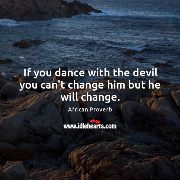 If you dance with the devil you can’t change him but he will change. Image