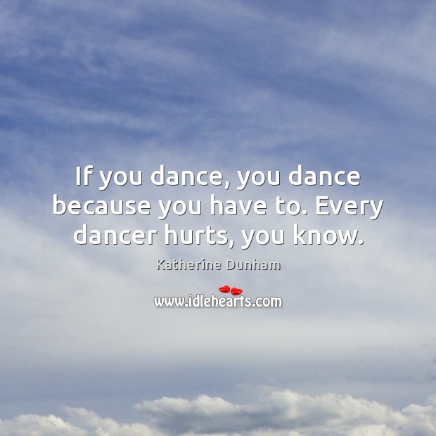 If you dance, you dance because you have to. Every dancer hurts, you know. Katherine Dunham Picture Quote