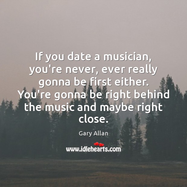 If you date a musician, you’re never, ever really gonna be first Gary Allan Picture Quote