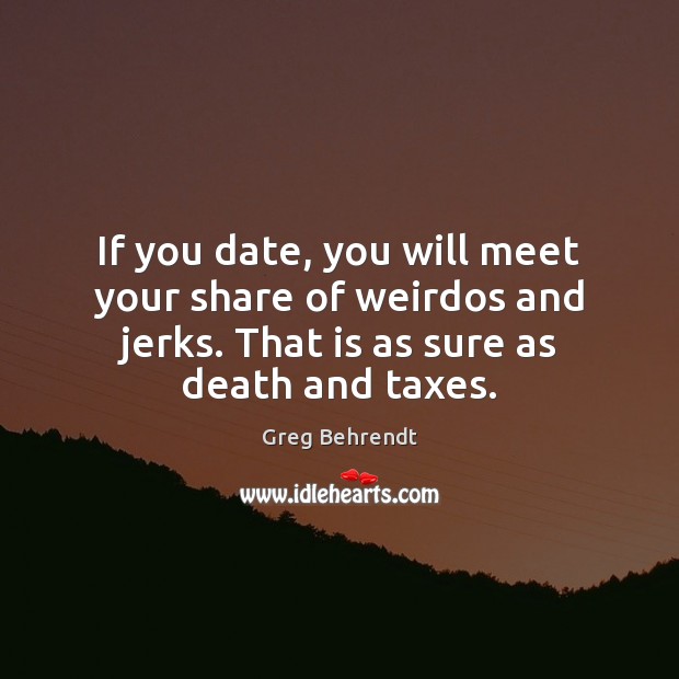 If you date, you will meet your share of weirdos and jerks. Greg Behrendt Picture Quote