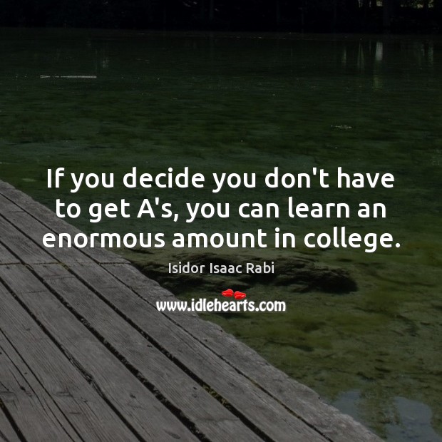 If you decide you don’t have to get A’s, you can learn an enormous amount in college. Isidor Isaac Rabi Picture Quote