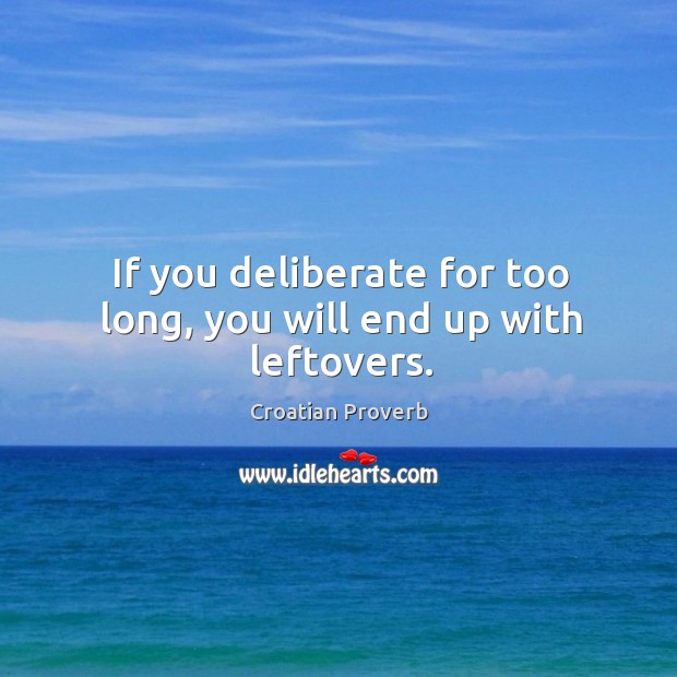 If you deliberate for too long, you will end up with leftovers. Image