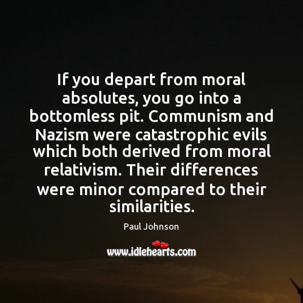 If you depart from moral absolutes, you go into a bottomless pit. Paul Johnson Picture Quote