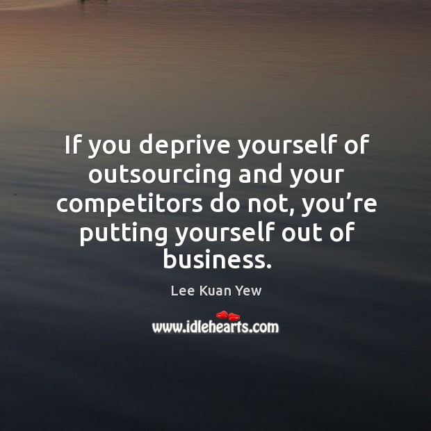 If you deprive yourself of outsourcing and your competitors do not, you’re putting yourself out of business. Image
