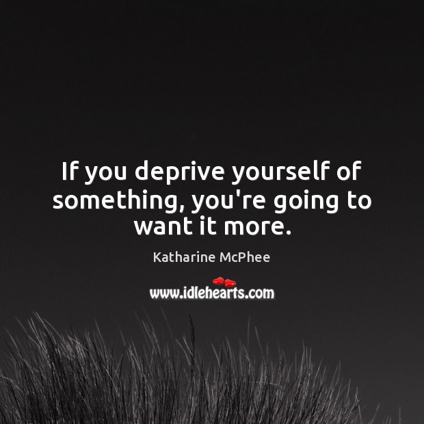 If you deprive yourself of something, you’re going to want it more. Katharine McPhee Picture Quote