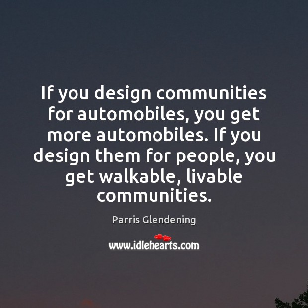 If you design communities for automobiles, you get more automobiles. If you Image