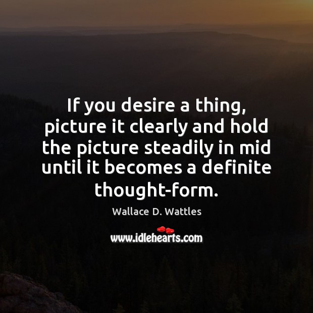 If you desire a thing, picture it clearly and hold the picture Wallace D. Wattles Picture Quote