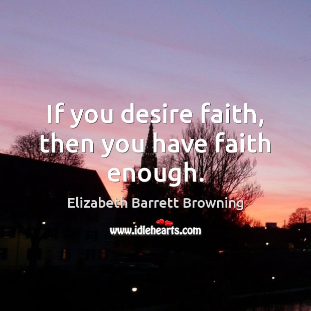 If you desire faith, then you have faith enough. Elizabeth Barrett Browning Picture Quote