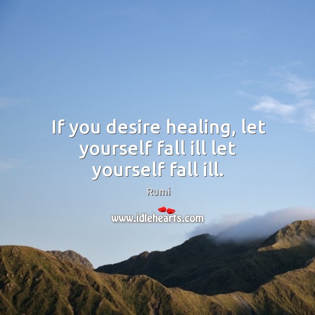 If you desire healing, let yourself fall ill let yourself fall ill. Rumi Picture Quote