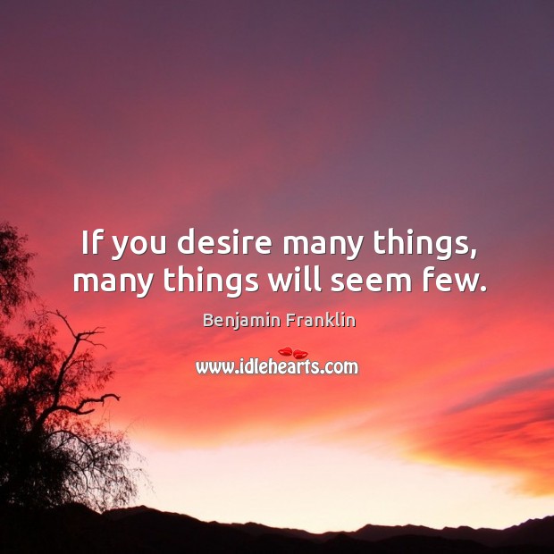 If you desire many things, many things will seem few. Benjamin Franklin Picture Quote