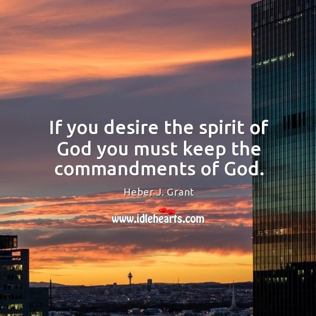 If you desire the spirit of God you must keep the commandments of God. Heber J. Grant Picture Quote