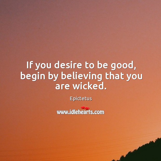 If you desire to be good, begin by believing that you are wicked. Epictetus Picture Quote