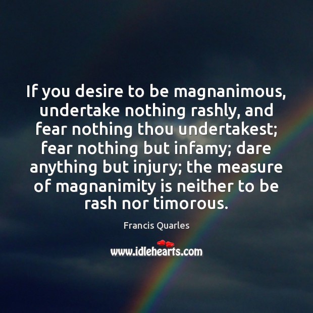 If you desire to be magnanimous, undertake nothing rashly, and fear nothing Francis Quarles Picture Quote