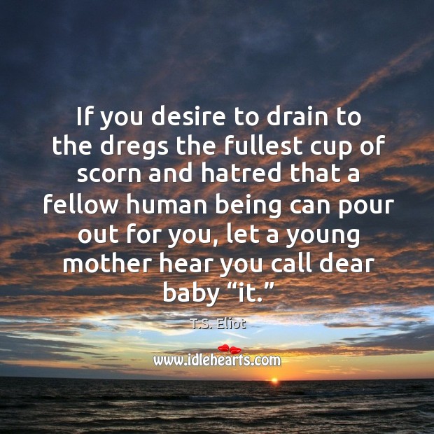 If you desire to drain to the dregs the fullest cup of scorn and hatred that a fellow human being. 
