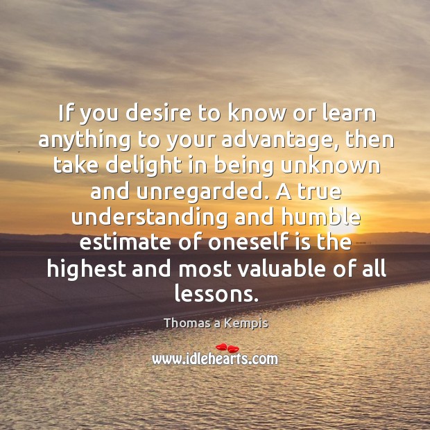 If you desire to know or learn anything to your advantage, then Thomas a Kempis Picture Quote