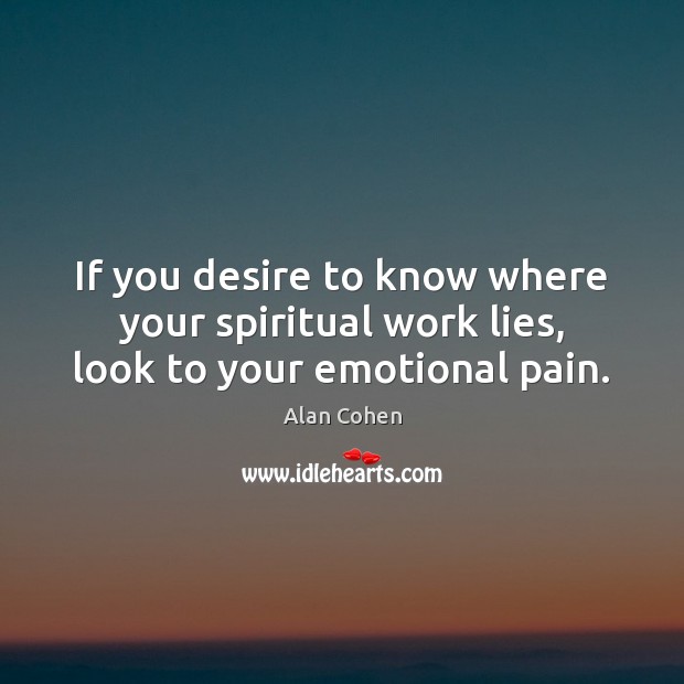 If you desire to know where your spiritual work lies, look to your emotional pain. Alan Cohen Picture Quote
