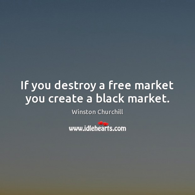 If you destroy a free market you create a black market. Image