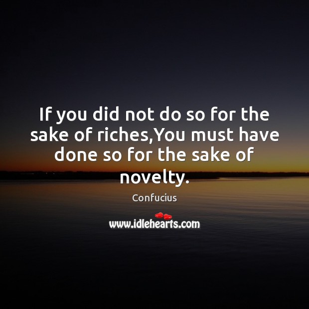 If you did not do so for the sake of riches,You must have done so for the sake of novelty. Confucius Picture Quote