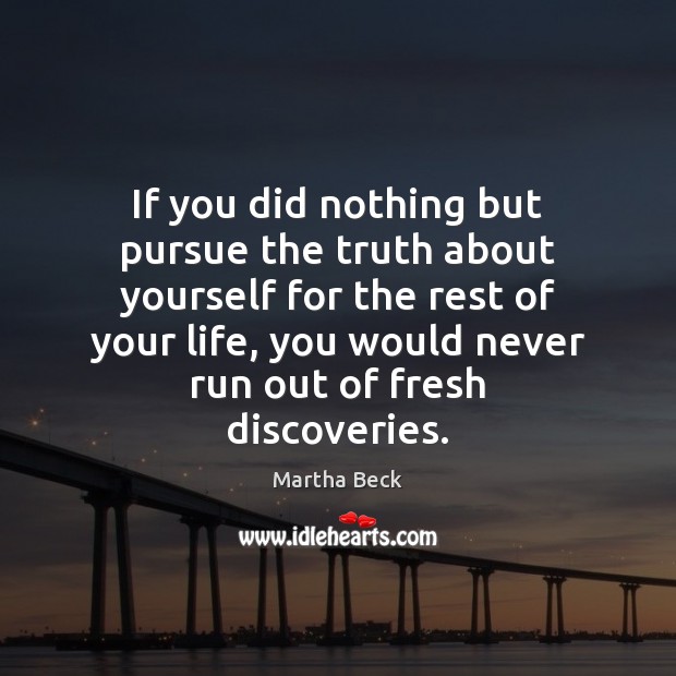 If you did nothing but pursue the truth about yourself for the 