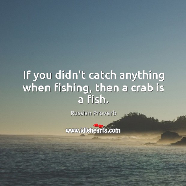 If you didn’t catch anything when fishing, then a crab is a fish. Russian Proverbs Image