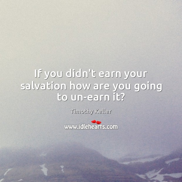 If you didn’t earn your salvation how are you going to un-earn it? Timothy Keller Picture Quote