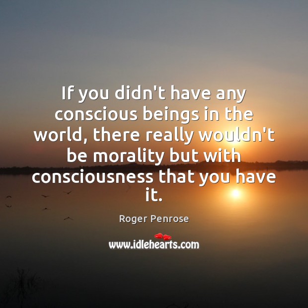 If you didn’t have any conscious beings in the world, there really Roger Penrose Picture Quote