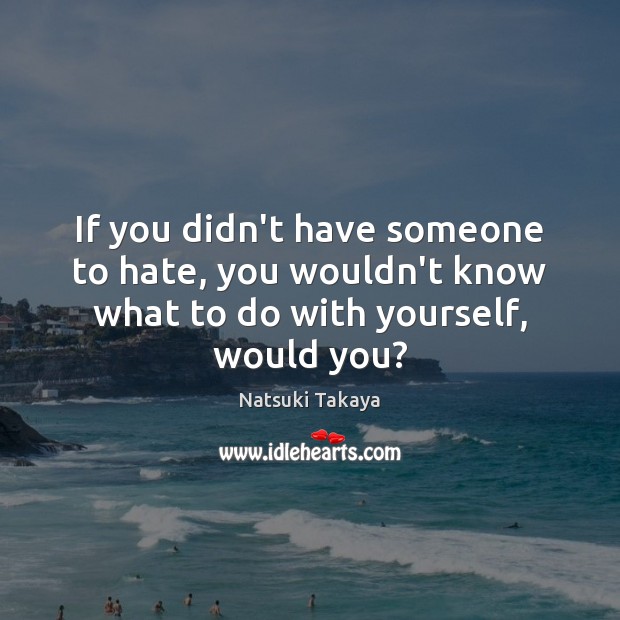 If you didn’t have someone to hate, you wouldn’t know what to do with yourself, would you? Natsuki Takaya Picture Quote
