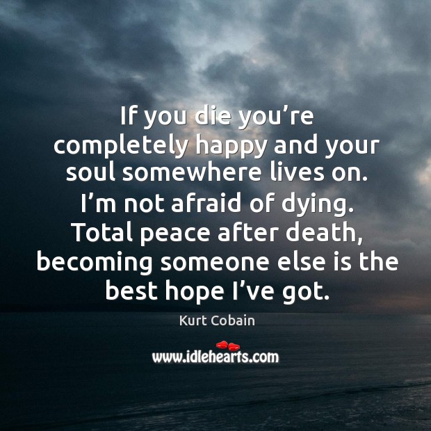 If you die you’re completely happy and your soul somewhere lives on. I’m not afraid of dying. Afraid Quotes Image