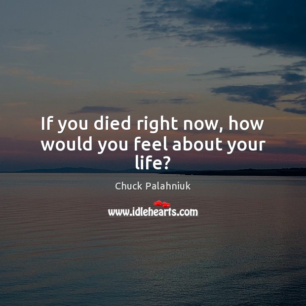 If you died right now, how would you feel about your life? Chuck Palahniuk Picture Quote