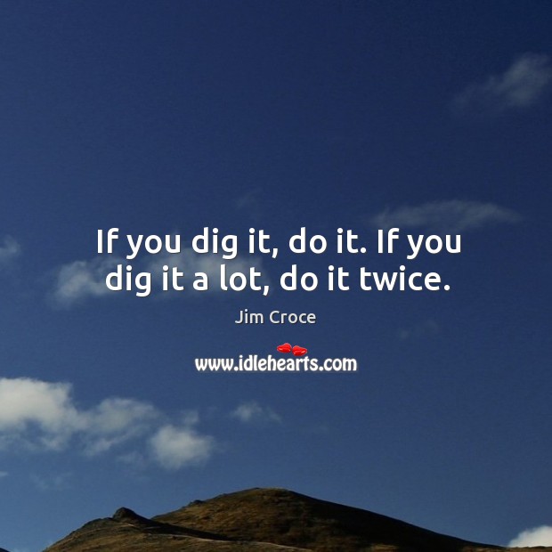 If you dig it, do it. If you dig it a lot, do it twice. Jim Croce Picture Quote