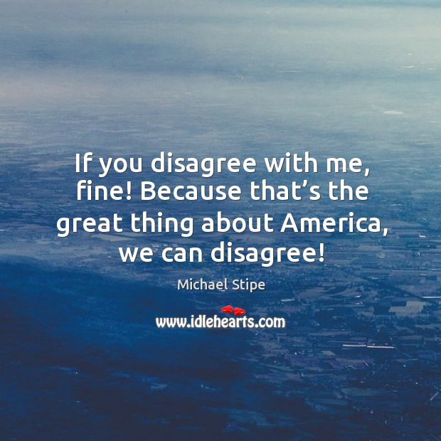 If you disagree with me, fine! because that’s the great thing about america, we can disagree! Image