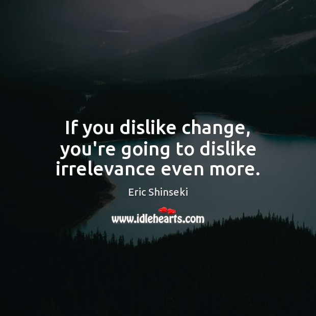 If you dislike change, you’re going to dislike irrelevance even more. Eric Shinseki Picture Quote