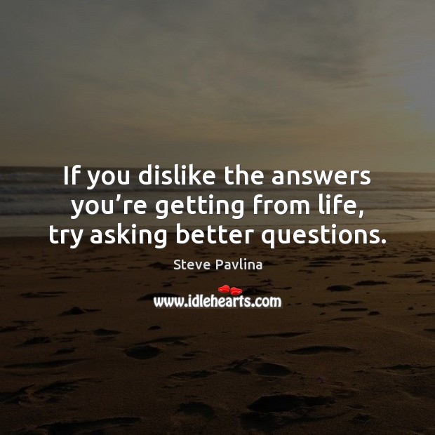 If you dislike the answers you’re getting from life, try asking better questions. Steve Pavlina Picture Quote