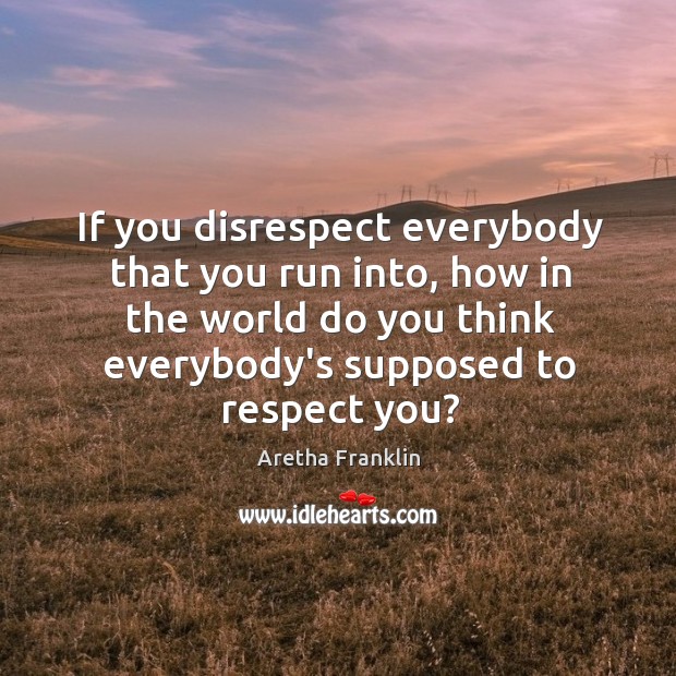 If you disrespect everybody that you run into, how in the world Aretha Franklin Picture Quote
