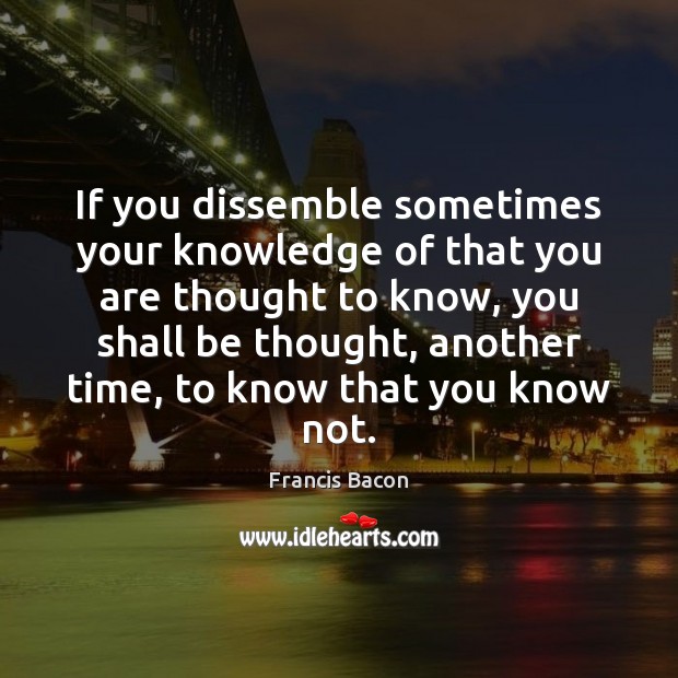 If you dissemble sometimes your knowledge of that you are thought to Francis Bacon Picture Quote