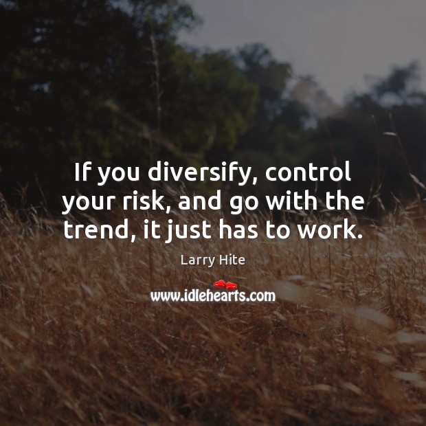 If you diversify, control your risk, and go with the trend, it just has to work. Larry Hite Picture Quote