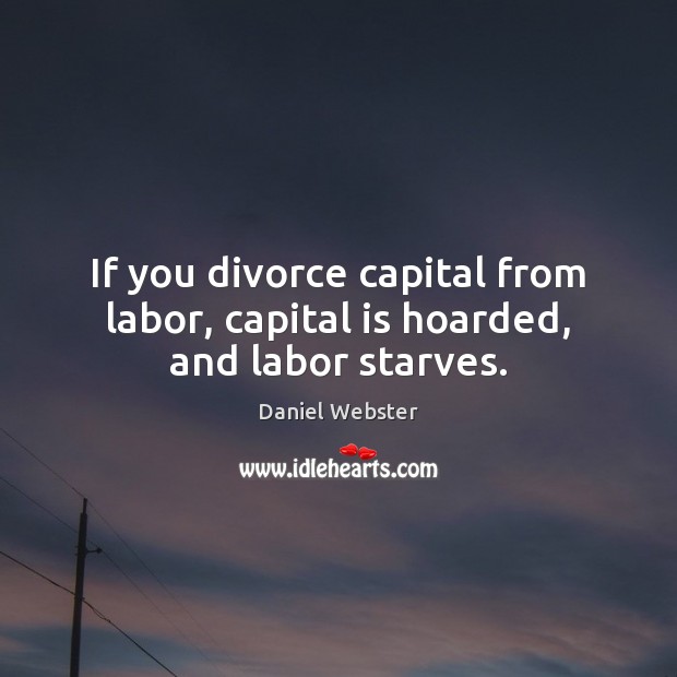 If you divorce capital from labor, capital is hoarded, and labor starves. Daniel Webster Picture Quote