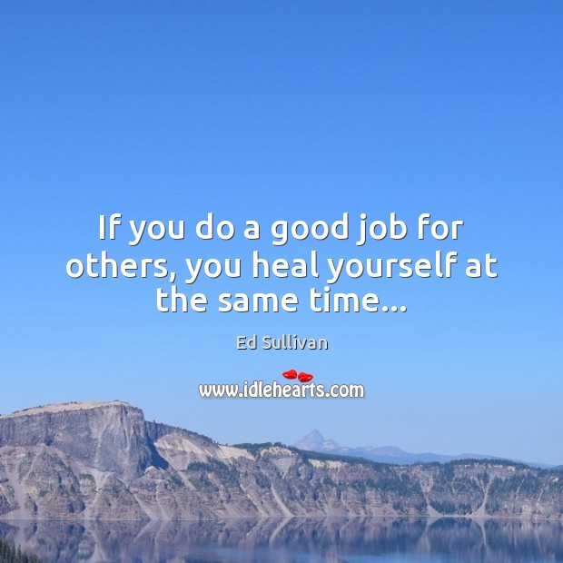 If you do a good job for others, you heal yourself at the same time… Ed Sullivan Picture Quote