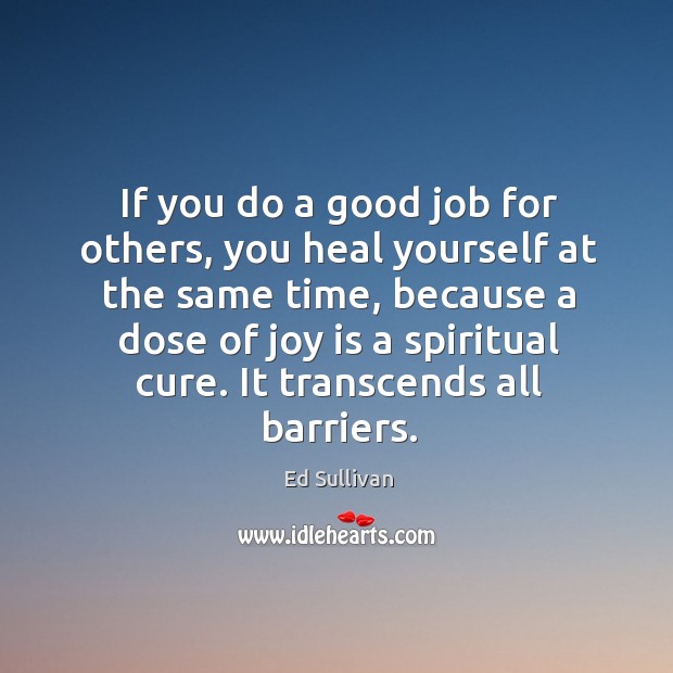 If you do a good job for others, you heal yourself at the same time, because a dose of joy is a spiritual cure. Ed Sullivan Picture Quote