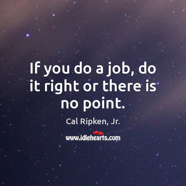 If you do a job, do it right or there is no point. Cal Ripken, Jr. Picture Quote